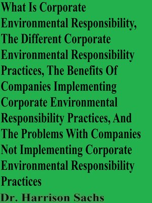 cover image of What Is Corporate Environmental Responsibility, the Different Corporate Environmental Responsibility Practices, and the Benefits of Companies Implementing Corporate Environmental Responsibility Practices